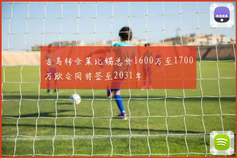 吉乌转会莱比锡总价1600万至1700万欧合同将签至2031年
