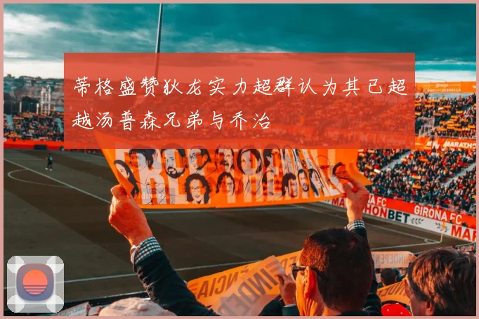 蒂格盛赞狄龙实力超群认为其已超越汤普森兄弟与乔治